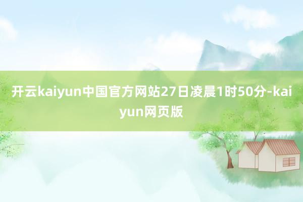 开云kaiyun中国官方网站27日凌晨1时50分-kaiyun网页版