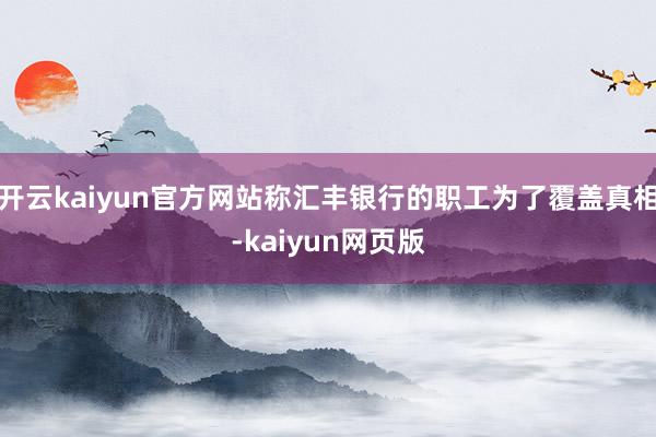 开云kaiyun官方网站称汇丰银行的职工为了覆盖真相-kaiyun网页版