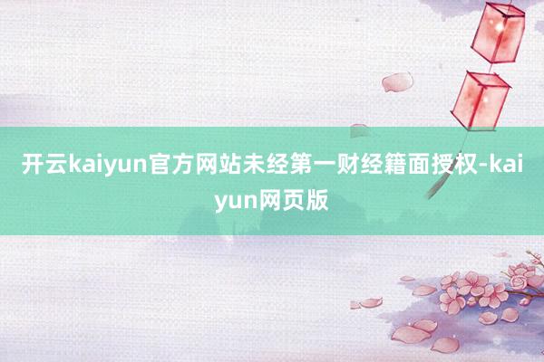 开云kaiyun官方网站未经第一财经籍面授权-kaiyun网页版