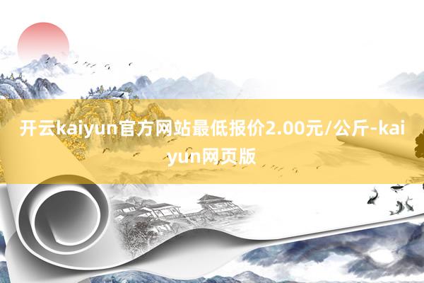 开云kaiyun官方网站最低报价2.00元/公斤-kaiyun网页版