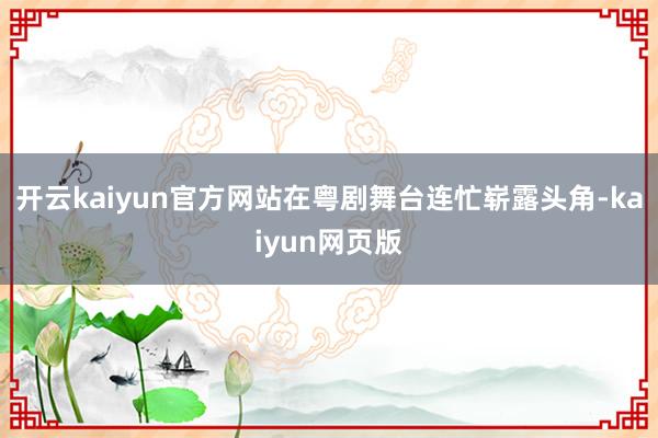 开云kaiyun官方网站在粤剧舞台连忙崭露头角-kaiyun网页版