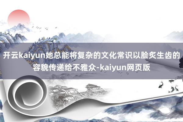 开云kaiyun她总能将复杂的文化常识以脍炙生齿的容貌传递给不雅众-kaiyun网页版