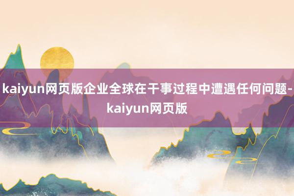 kaiyun网页版企业全球在干事过程中遭遇任何问题-kaiyun网页版