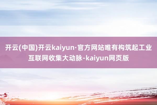 开云(中国)开云kaiyun·官方网站唯有构筑起工业互联网收集大动脉-kaiyun网页版