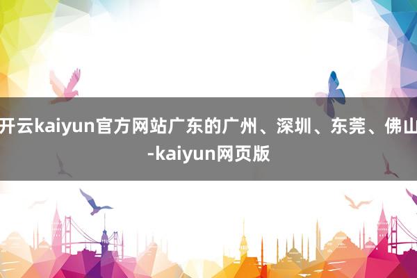 开云kaiyun官方网站广东的广州、深圳、东莞、佛山-kaiyun网页版