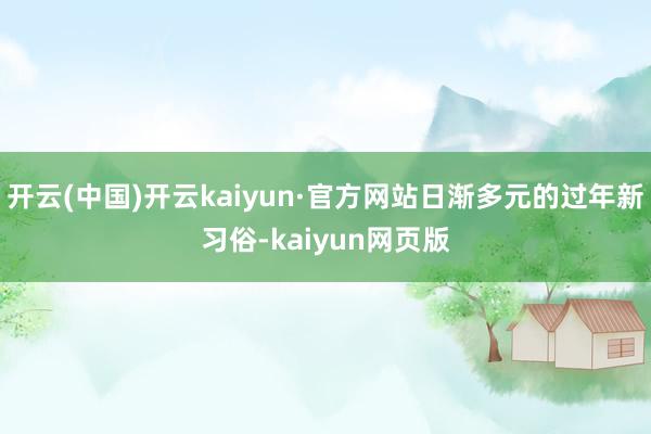 开云(中国)开云kaiyun·官方网站日渐多元的过年新习俗-kaiyun网页版