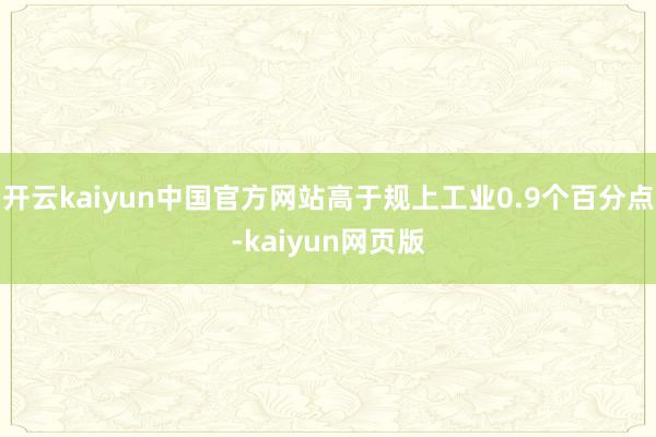 开云kaiyun中国官方网站高于规上工业0.9个百分点-kaiyun网页版