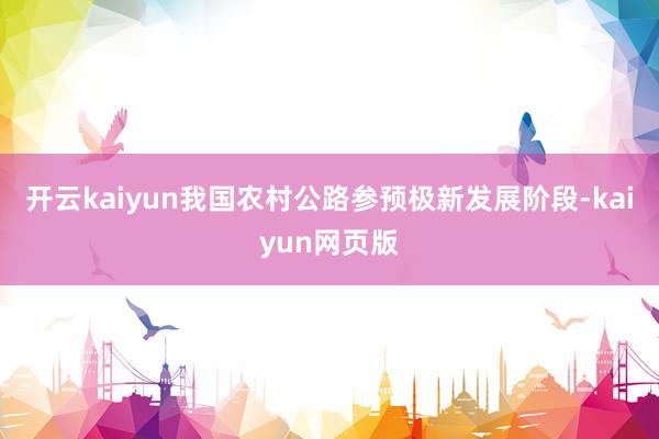 开云kaiyun我国农村公路参预极新发展阶段-kaiyun网页版