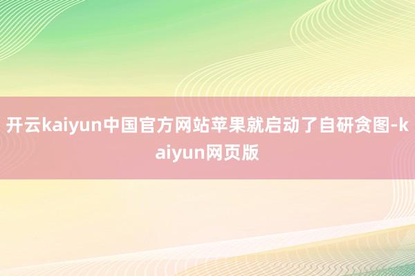 开云kaiyun中国官方网站苹果就启动了自研贪图-kaiyun网页版
