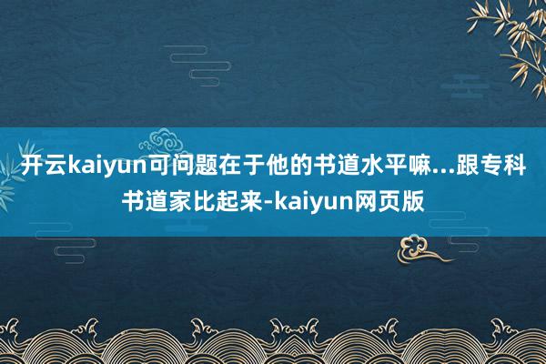 开云kaiyun可问题在于他的书道水平嘛...跟专科书道家比起来-kaiyun网页版