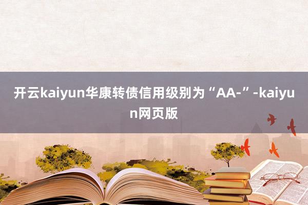 开云kaiyun华康转债信用级别为“AA-”-kaiyun网页版