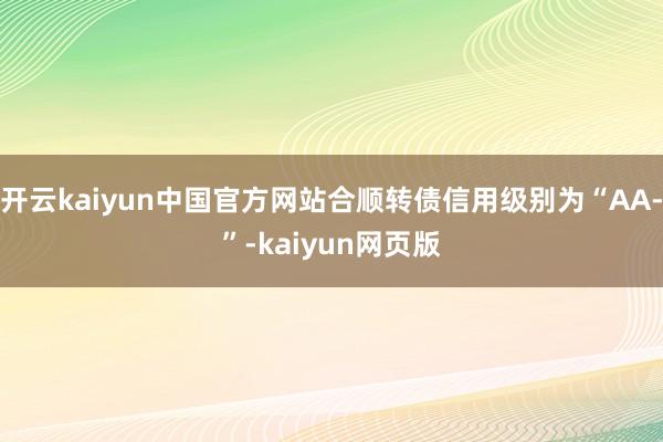 开云kaiyun中国官方网站合顺转债信用级别为“AA-”-kaiyun网页版