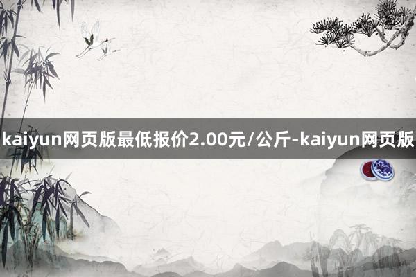 kaiyun网页版最低报价2.00元/公斤-kaiyun网页版