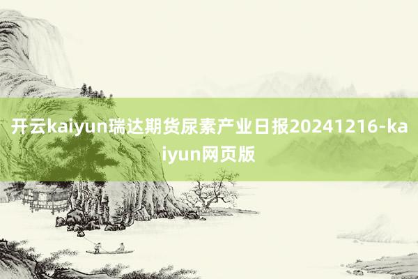 开云kaiyun瑞达期货尿素产业日报20241216-kaiyun网页版