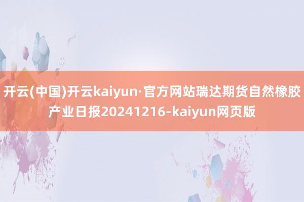 开云(中国)开云kaiyun·官方网站瑞达期货自然橡胶产业日报20241216-kaiyun网页版