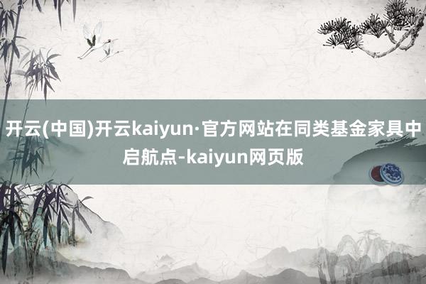 开云(中国)开云kaiyun·官方网站在同类基金家具中启航点-kaiyun网页版