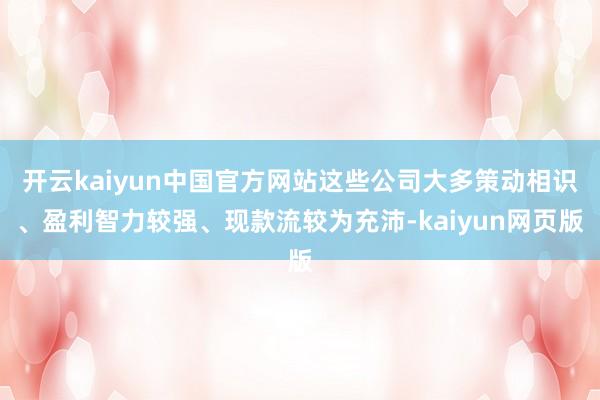 开云kaiyun中国官方网站这些公司大多策动相识、盈利智力较强、现款流较为充沛-kaiyun网页版