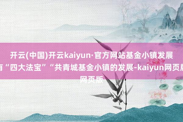 开云(中国)开云kaiyun·官方网站基金小镇发展有“四大法宝”“共青城基金小镇的发展-kaiyun网页版