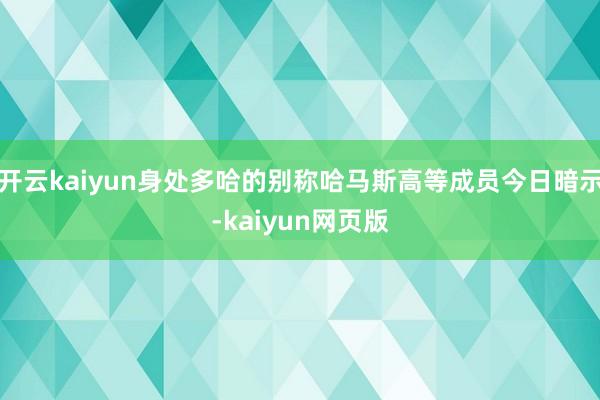 开云kaiyun身处多哈的别称哈马斯高等成员今日暗示-kaiyun网页版