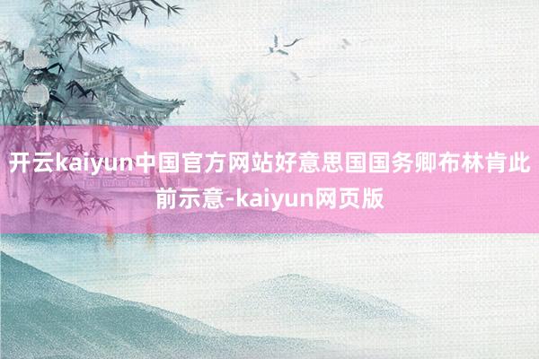 开云kaiyun中国官方网站好意思国国务卿布林肯此前示意-kaiyun网页版