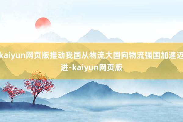 kaiyun网页版推动我国从物流大国向物流强国加速迈进-kaiyun网页版