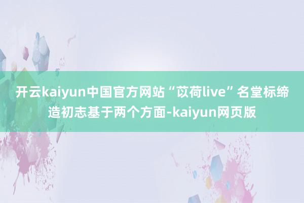 开云kaiyun中国官方网站“苡荷live”名堂标缔造初志基于两个方面-kaiyun网页版