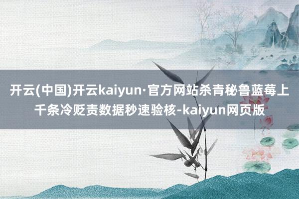 开云(中国)开云kaiyun·官方网站杀青秘鲁蓝莓上千条冷贬责数据秒速验核-kaiyun网页版