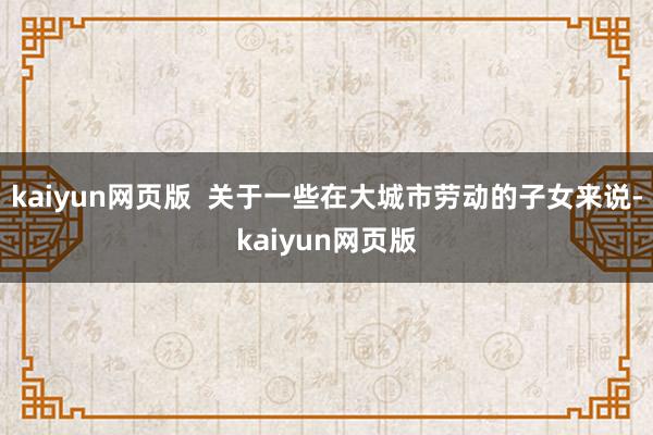 kaiyun网页版  关于一些在大城市劳动的子女来说-kaiyun网页版
