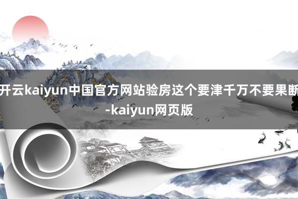 开云kaiyun中国官方网站验房这个要津千万不要果断-kaiyun网页版