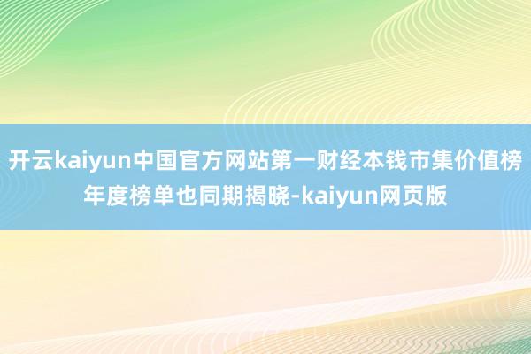 开云kaiyun中国官方网站第一财经本钱市集价值榜年度榜单也同期揭晓-kaiyun网页版