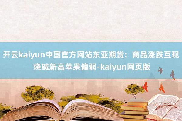 开云kaiyun中国官方网站东亚期货：商品涨跌互现 烧碱新高苹果偏弱-kaiyun网页版