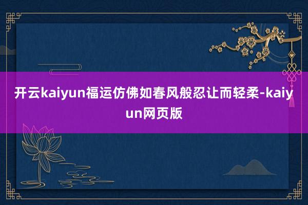 开云kaiyun福运仿佛如春风般忍让而轻柔-kaiyun网页版