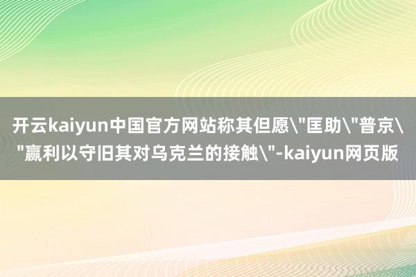 开云kaiyun中国官方网站称其但愿＂匡助＂普京＂赢利以守旧其对乌克兰的接触＂-kaiyun网页版