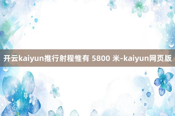 开云kaiyun推行射程惟有 5800 米-kaiyun网页版