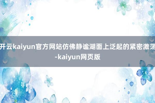 开云kaiyun官方网站仿佛静谧湖面上泛起的紧密激荡-kaiyun网页版