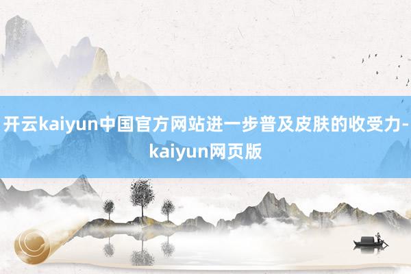 开云kaiyun中国官方网站进一步普及皮肤的收受力-kaiyun网页版