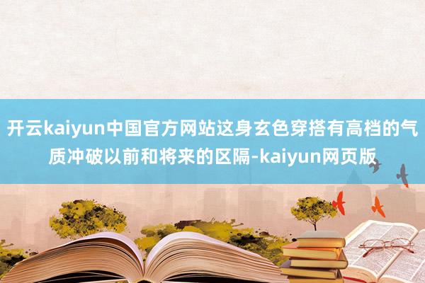 开云kaiyun中国官方网站这身玄色穿搭有高档的气质冲破以前和将来的区隔-kaiyun网页版