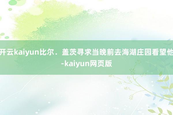 开云kaiyun比尔．盖茨寻求当晚前去海湖庄园看望他-kaiyun网页版