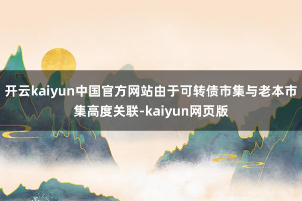 开云kaiyun中国官方网站由于可转债市集与老本市集高度关联-kaiyun网页版