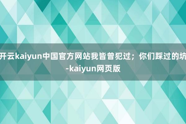 开云kaiyun中国官方网站我皆曾犯过；你们踩过的坑-kaiyun网页版