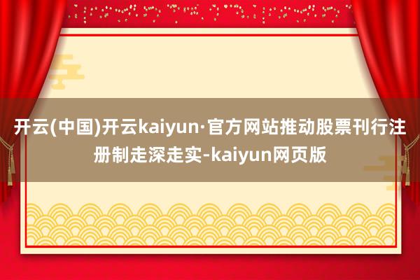 开云(中国)开云kaiyun·官方网站推动股票刊行注册制走深走实-kaiyun网页版