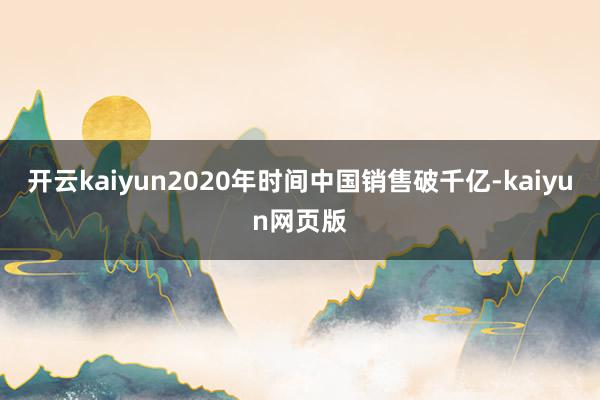 开云kaiyun2020年时间中国销售破千亿-kaiyun网页版