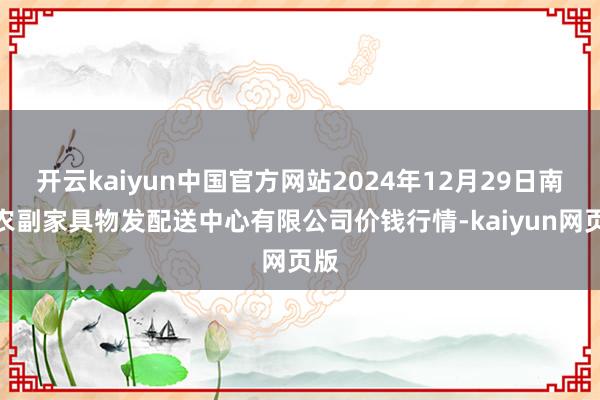 开云kaiyun中国官方网站2024年12月29日南京农副家具物发配送中心有限公司价钱行情-kaiyun网页版
