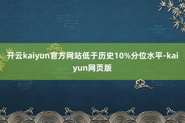 开云kaiyun官方网站低于历史10%分位水平-kaiyun网页版