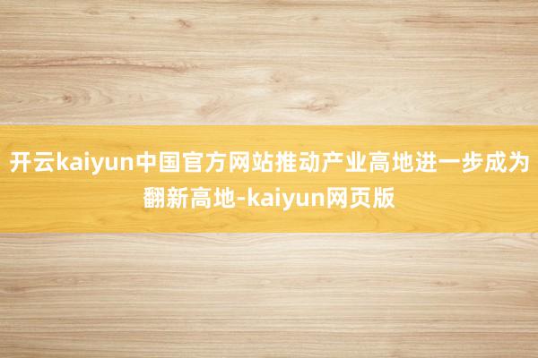 开云kaiyun中国官方网站推动产业高地进一步成为翻新高地-kaiyun网页版