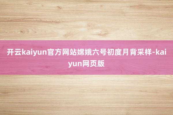 开云kaiyun官方网站嫦娥六号初度月背采样-kaiyun网页版