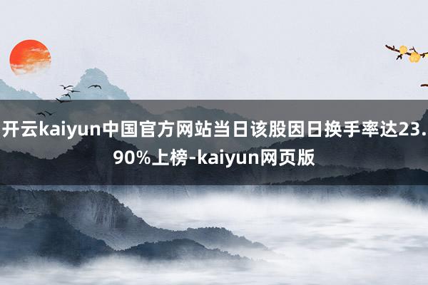 开云kaiyun中国官方网站当日该股因日换手率达23.90%上榜-kaiyun网页版