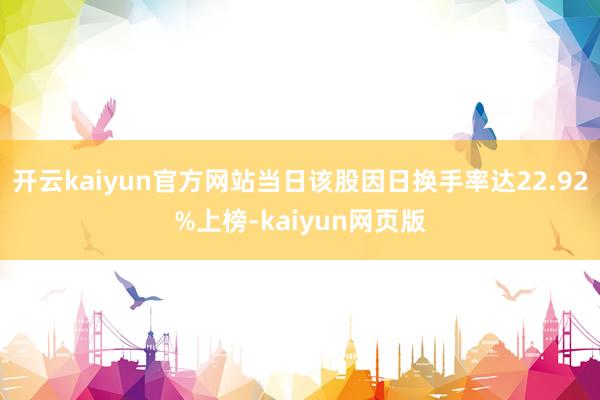 开云kaiyun官方网站当日该股因日换手率达22.92%上榜-kaiyun网页版