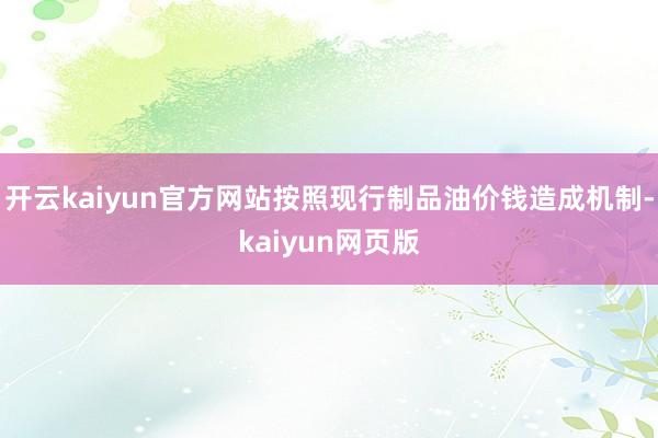 开云kaiyun官方网站按照现行制品油价钱造成机制-kaiyun网页版