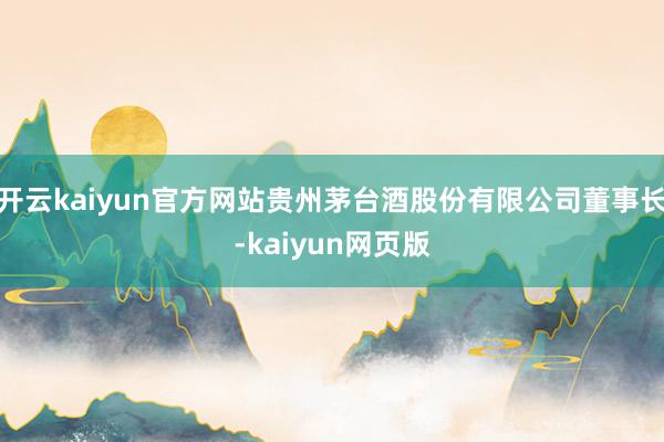 开云kaiyun官方网站贵州茅台酒股份有限公司董事长-kaiyun网页版